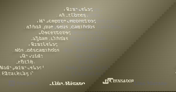 Para elas, As flores, Há sempre encontros, Ainda que seus caminhos Desertores, Sigam linhas Paralelas, Nos descaminhos Da vida. Enfim, Nada pára elas! (Paralela... Frase de Lina Marano.