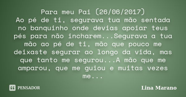 Para meu Pai (26/06/2017) Ao pé de ti, segurava tua mão sentada no banquinho onde devias apoiar teus pés para não incharem...Segurava a tua mão ao pé de ti, mão... Frase de Lina Marano.