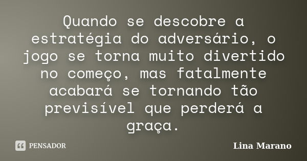 Quando se descobre a estratégia do adversário, o jogo se torna muito divertido no começo, mas fatalmente acabará se tornando tão previsível que perderá a graça.... Frase de Lina Marano.