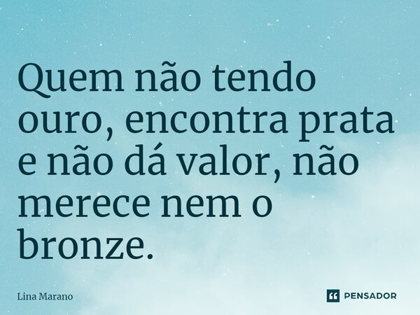 ⁠Quem não tendo ouro, encontra prata e não dá valor, não merece nem o bronze.... Frase de Lina Marano.