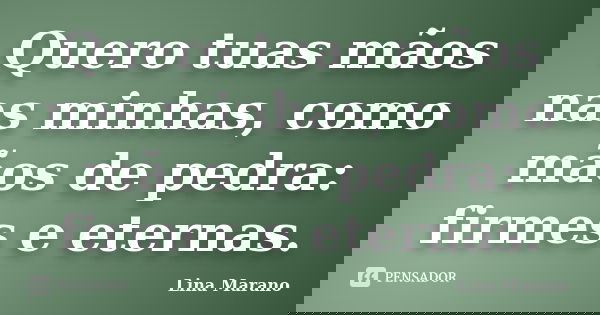 Quero tuas mãos nas minhas, como mãos de pedra: firmes e eternas.... Frase de Lina Marano.