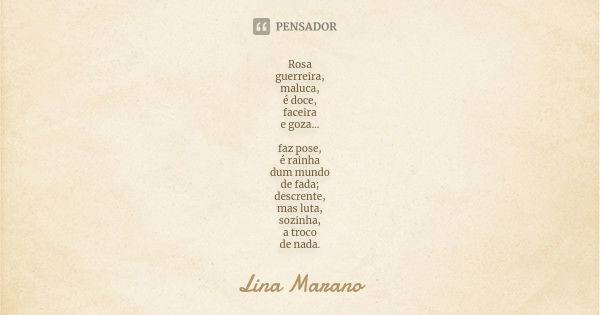 Rosa guerreira, maluca, é doce, faceira e goza... faz pose, é rainha dum mundo de fada; descrente, mas luta, sozinha, a troco de nada.... Frase de Lina Marano.