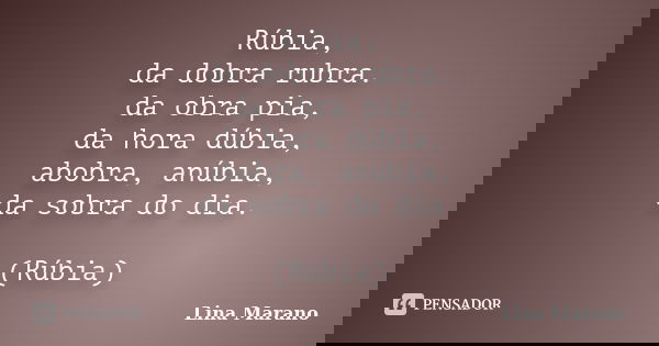 Rúbia, da dobra rubra. da obra pia, da hora dúbia, abobra, anúbia, da sobra do dia. (Rúbia)... Frase de Lina Marano.