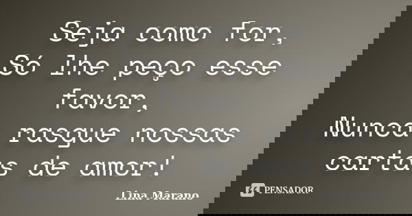 Seja como for, Só lhe peço esse favor, Nunca rasgue nossas cartas de amor!... Frase de Lina Marano.