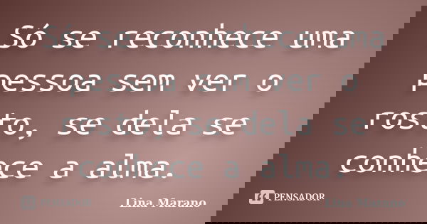 Só se reconhece uma pessoa sem ver o rosto, se dela se conhece a alma.... Frase de Lina Marano.