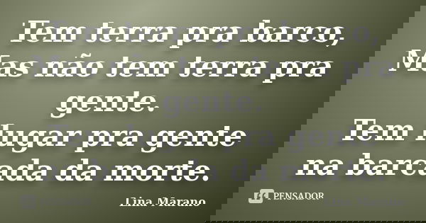 Tem terra pra barco, Mas não tem terra pra gente. Tem lugar pra gente na barcada da morte.... Frase de Lina Marano.
