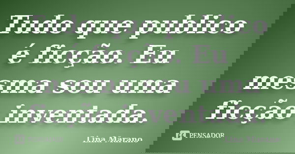 Tudo que publico é ficção. Eu mesma sou uma ficção inventada.... Frase de Lina Marano.