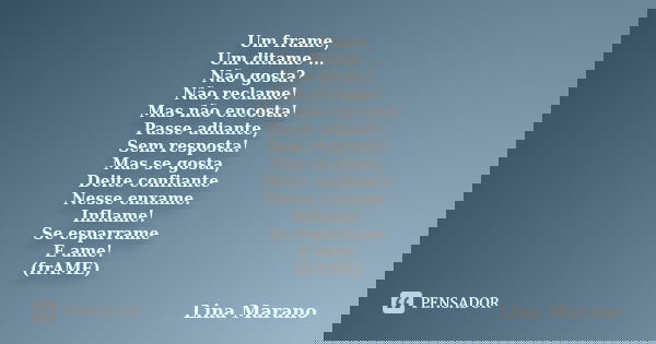 Um frame, Um ditame ... Não gosta? Não reclame! Mas não encosta! Passe adiante, Sem resposta! Mas se gosta, Deite confiante Nesse enxame. Inflame! Se esparrame ... Frase de Lina Marano.