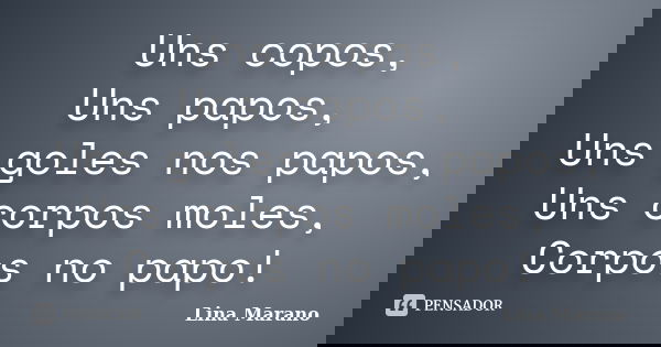 Uns copos, Uns papos, Uns goles nos papos, Uns corpos moles, Corpos no papo!... Frase de Lina Marano.