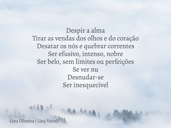 Despir a alma Tirar as vendas dos olhos e do coração Desatar os nós e quebrar correntes Ser efusivo, intenso, nobre Ser belo, sem limites ou perfeições Se ver n... Frase de Lina Oliveira ( Lina Veira).
