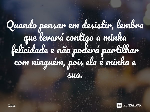 ⁠Quando pensar em desistir, lembra que levará contigo a minha felicidade e não poderá partilhar com ninguém, pois ela é minha e sua.... Frase de Lina.