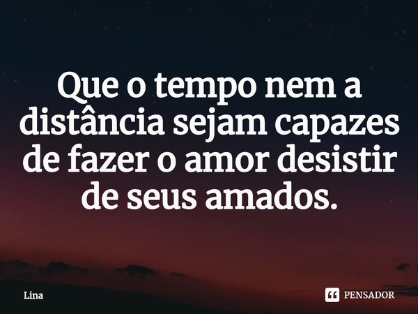 Que o tempo nem a distância sejam capazes de fazer o amor desistir ⁠de seus amados.... Frase de Lina.