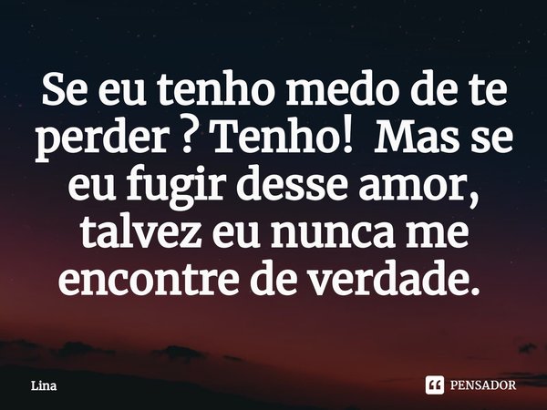 Se eu tenho medo de te perder ? Tenho! Mas se eu fugir desse amor, talvez eu nunca me encontre de verdade. ⁠... Frase de Lina.