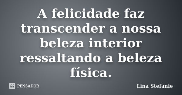 A felicidade faz transcender a nossa beleza interior ressaltando a beleza física.... Frase de Lina Stefanie.