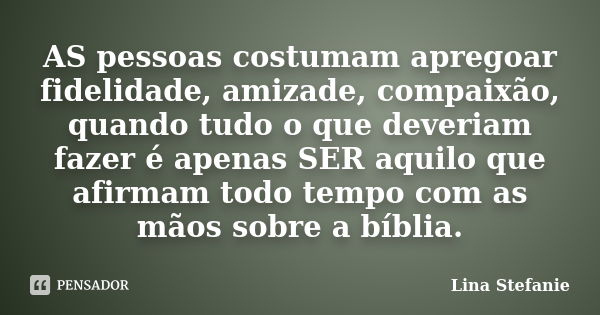 AS pessoas costumam apregoar fidelidade, amizade, compaixão, quando tudo o que deveriam fazer é apenas SER aquilo que afirmam todo tempo com as mãos sobre a bíb... Frase de Lina Stefanie.