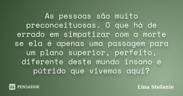 As pessoas são muito preconceituosas. O que há de errado em simpatizar com a morte se ela é apenas uma passagem para um plano superior, perfeito, diferente dest... Frase de Lina Stefanie.