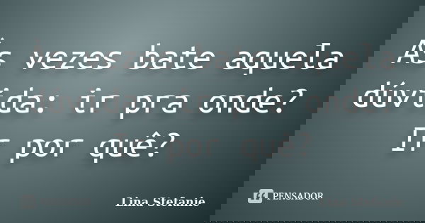 Às vezes bate aquela dúvida: ir pra onde? Ir por quê?... Frase de Lina Stefanie.