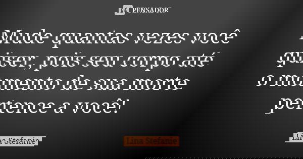 Mude quantas vezes você quiser, pois seu corpo até o momento de sua morte pertence a você!... Frase de Lina Stefanie.