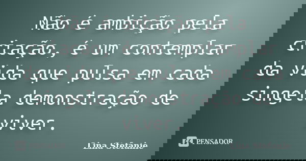 Não é ambição pela criação, é um contemplar da vida que pulsa em cada singela demonstração de viver.... Frase de Lina Stefanie.