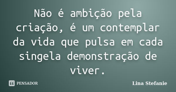 Não é ambição pela criação, é um contemplar da vida que pulsa em cada singela demonstração de viver.... Frase de Lina Stefanie.