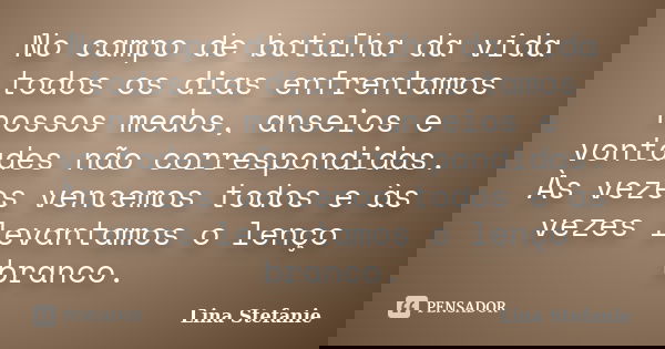 No campo de batalha da vida todos os dias enfrentamos nossos medos, anseios e vontades não correspondidas. Às vezes vencemos todos e às vezes levantamos o lenço... Frase de Lina Stefanie.