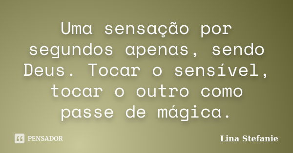 Uma sensação por segundos apenas, sendo Deus. Tocar o sensível, tocar o outro como passe de mágica.... Frase de Lina Stefanie.