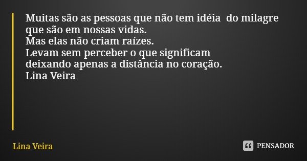 Muitas são as pessoas que não tem ideia do milagre que são em nossas vidas.
Mas elas não criam raízes.
Levam sem perceber o que significam
deixando apenas a dis... Frase de Lina Veira.