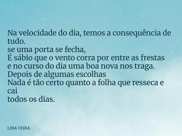 Na velocidade do dia, temos a consequência de tudo. se uma porta se fecha, É sábio que o vento corra por entre as frestas e no curso do dia uma boa nova nos tra... Frase de LINA VEIRA.