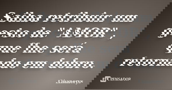 Saiba retribuir um gesto de "AMOR", que lhe será retornado em dobro.... Frase de Linanerys.