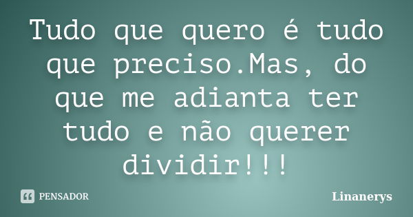 Tudo que quero é tudo que preciso.Mas, do que me adianta ter tudo e não querer dividir!!!... Frase de Linanerys.