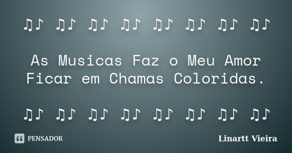 ♫♪ ♫♪ ♫♪ ♫♪ ♫♪ ♫♪ ♫♪ ♫♪ As Musicas Faz o Meu Amor Ficar em Chama... Frase de Linartt Vieira.