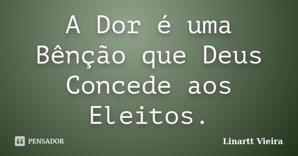A Dor é uma Bênção que Deus Concede aos Eleitos.... Frase de Linartt Vieira.