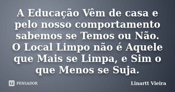 A Educação Vêm de casa e pelo nosso comportamento sabemos se Temos ou Não. O Local Limpo não é Aquele que Mais se Limpa, e Sim o que Menos se Suja.... Frase de Linartt Vieira.