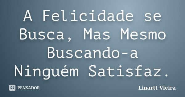 A Felicidade se Busca, Mas Mesmo Buscando-a Ninguém Satisfaz.... Frase de Linartt Vieira.
