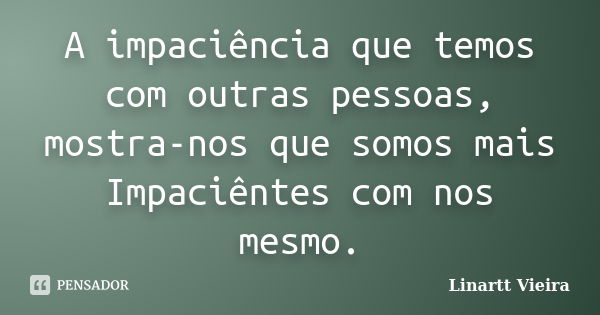 A impaciência que temos com outras pessoas, mostra-nos que somos mais Impaciêntes com nos mesmo.... Frase de Linartt Vieira.