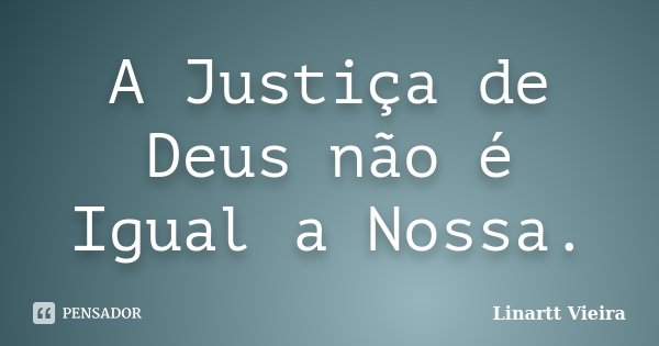 A Justiça de Deus não é Igual a Nossa.... Frase de Linartt Vieira.