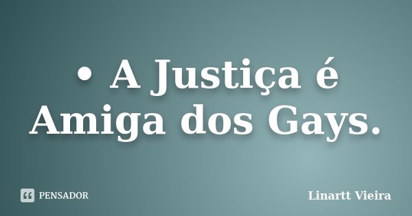 • A Justiça é Amiga dos Gays.... Frase de Linartt Vieira.