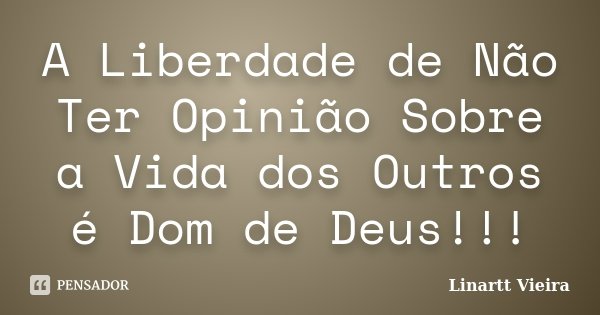 A Liberdade de Não Ter Opinião Sobre a Vida dos Outros é Dom de Deus!!!... Frase de Linartt Vieira.