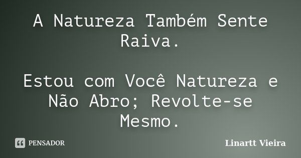A Natureza Também Sente Raiva. Estou com Você Natureza e Não Abro; Revolte-se Mesmo.... Frase de Linartt Vieira.