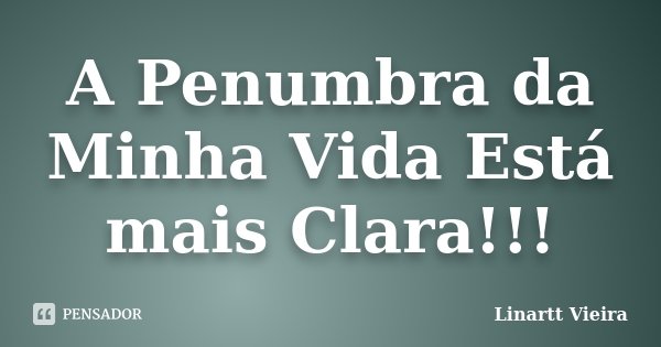 A Penumbra da Minha Vida Está mais Clara!!!... Frase de Linartt Vieira.