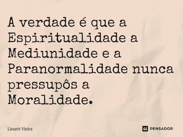 ⁠A verdade é que a Espiritualidade a Mediunidade e a Paranormalidade nunca pressupõe a Moralidade.... Frase de Linartt Vieira.