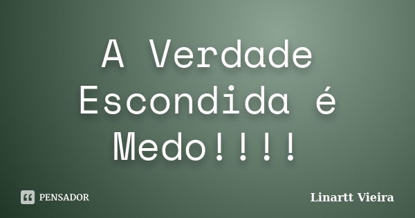 A Verdade Escondida é Medo!!!!... Frase de Linartt Vieira.