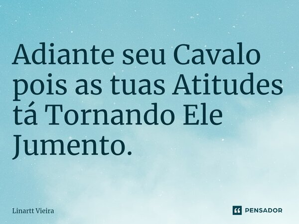 ⁠Adiante seu Cavalo pois as tuas Atitudes tá Tornando Ele Jumento.... Frase de Linartt Vieira.