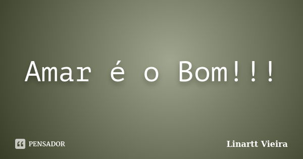 Amar é o Bom!!!... Frase de Linartt Vieira.