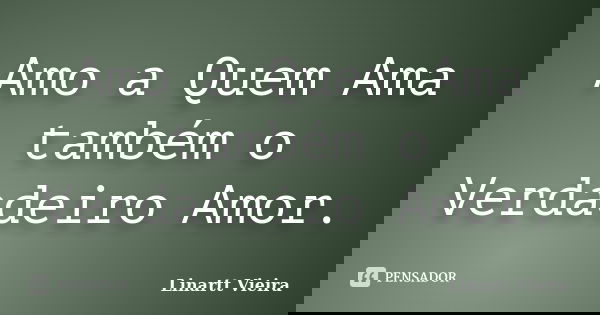 Amo a Quem Ama também o Verdadeiro Amor.... Frase de Linartt Vieira.
