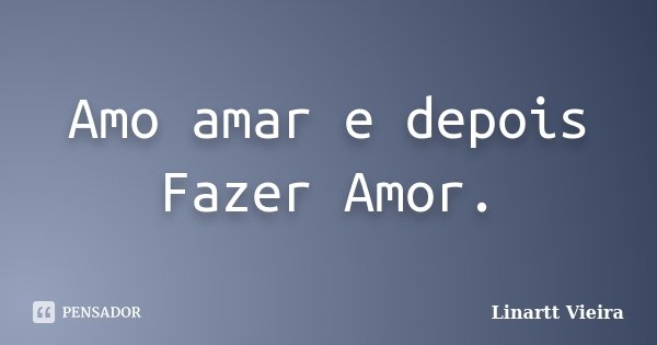 Amo amar e depois Fazer Amor.... Frase de Linartt Vieira.