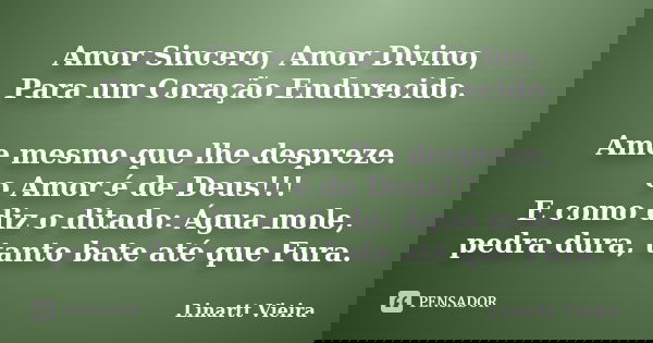 Amor Sincero, Amor Divino, Para um Coração Endurecido. Ame mesmo que lhe despreze. o Amor é de Deus!!! E como diz o ditado: Água mole, pedra dura, tanto bate at... Frase de Linartt Vieira.