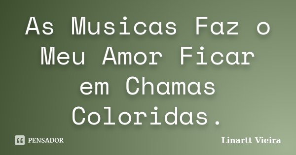 As Musicas Faz o Meu Amor Ficar em Chamas Coloridas.... Frase de Linartt Vieira.
