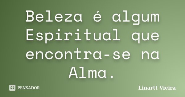 Beleza é algum Espiritual que encontra-se na Alma.... Frase de Linartt Vieira.