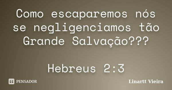 Como escaparemos nós se negligenciamos tão Grande Salvação??? Hebreus 2:3... Frase de Linartt Vieira.